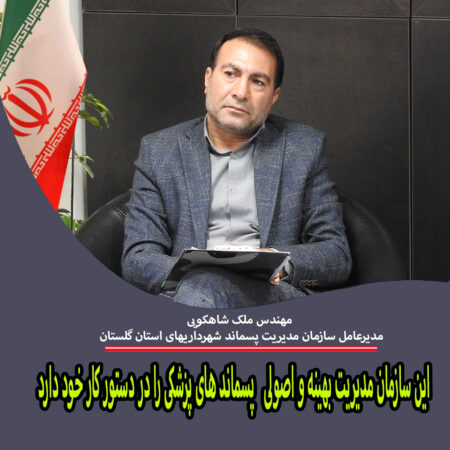 مدیرعامل سازمان مدیریت پسماند استان گلستان : این سازمان مدیریت بهینه و اصولی   پسماند های پزشکی را در دستور کار خود دارد