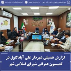 گزارش تفصیلی شهردار علی آبادکتول در کمیسیون عمرانی شورای شهر
