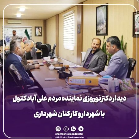 دیدار دکتر‌نوروزی نماینده مردم علی آبادکتول با شهردار و کارکنان شهرداری