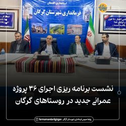 نشست برنامه ریزی اجرای ۳۶ پروژه عمرانی در روستاهای گرگان