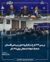 بررسی ۴۴ طرح در کارگروه امور زیربنایی گلستان با هدف ایجاد اشتغال برای ۱۴۵ نفر