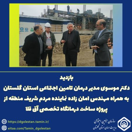 بازدید مدیر درمان تأمین اجتماعی و نماینده گرگان و آق‌قلا از پروژه درمانگاه تخصصی آق‌قلا
