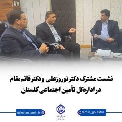 برگزاری نشست مدیرکل تأمین اجتماعی گلستان با نماینده مردم رامیان و آزادشهر در مجلس