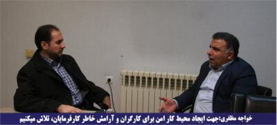 خواجه مظفری:جهت ایجاد محیط کار امن برای کارگران و آرامش خاطر کارفرمایان، تلاش میکنیم